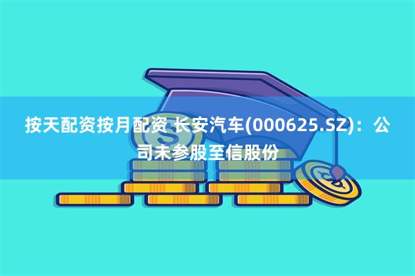 按天配资按月配资 长安汽车(000625.SZ)：公司未参股至信股份