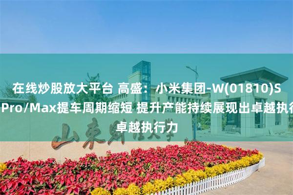 在线炒股放大平台 高盛：小米集团-W(01810)SU7 Pro/Max提车周期缩短 提升产能持续展现出卓越执行力