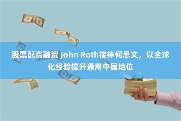 股票配资融资 John Roth接棒何思文，以全球化经验提升通用中国地位