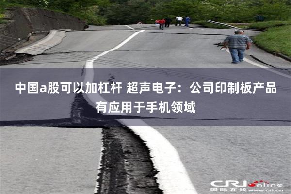 中国a股可以加杠杆 超声电子：公司印制板产品有应用于手机领域