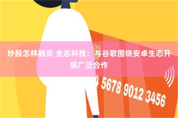 炒股怎样融资 全志科技：与谷歌围绕安卓生态开展广泛合作