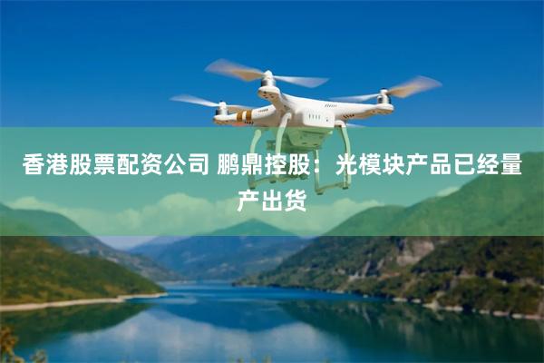 香港股票配资公司 鹏鼎控股：光模块产品已经量产出货