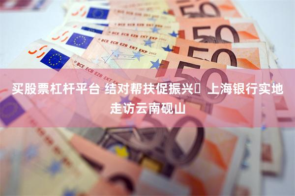 买股票杠杆平台 结对帮扶促振兴 上海银行实地走访云南砚山