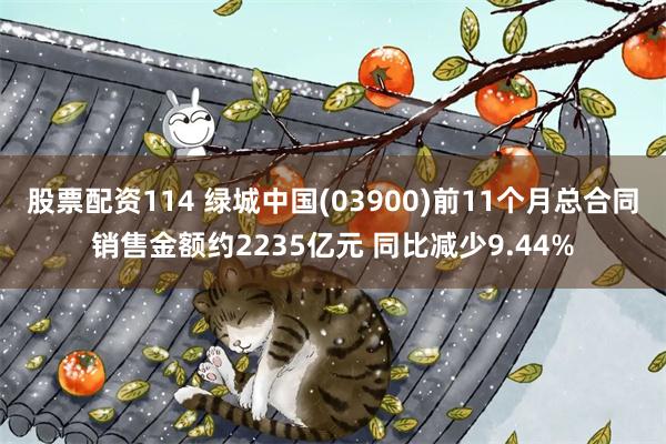 股票配资114 绿城中国(03900)前11个月总合同销售金额约2235亿元 同比减少9.44%