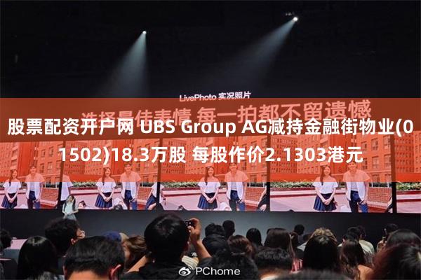 股票配资开户网 UBS Group AG减持金融街物业(01502)18.3万股 每股作价2.1303港元
