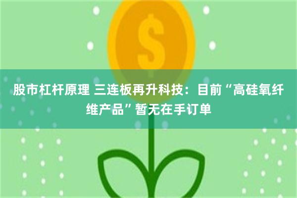 股市杠杆原理 三连板再升科技：目前“高硅氧纤维产品”暂无在手订单