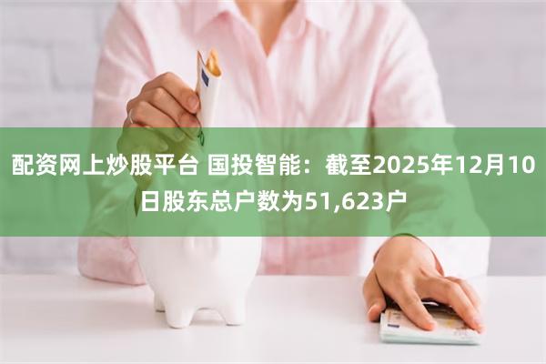 配资网上炒股平台 国投智能：截至2025年12月10日股东总户数为51,623户