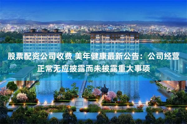 股票配资公司收费 美年健康最新公告：公司经营正常无应披露而未披露重大事项