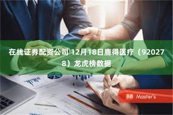 在线证券配资公司 12月18日鹿得医疗（920278）龙虎榜数据