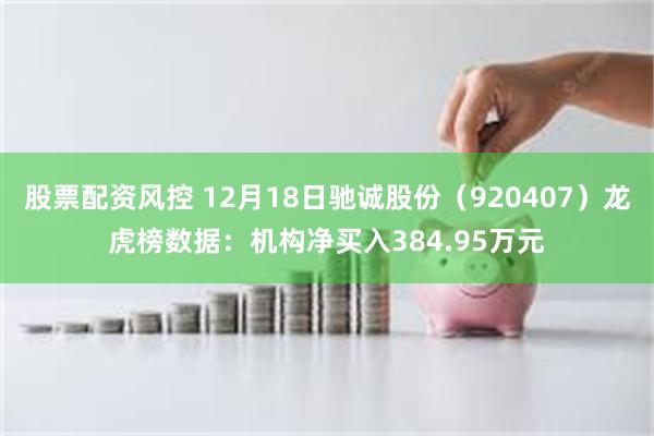 股票配资风控 12月18日驰诚股份（920407）龙虎榜数据：机构净买入384.95万元