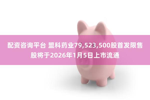 配资咨询平台 盟科药业79,523,500股首发限售股将于2026年1月5日上市流通