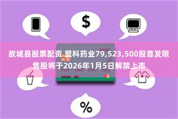 故城县股票配资 盟科药业79,523,500股首发限售股将于2026年1月5日解禁上市