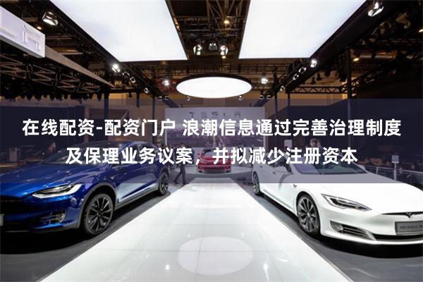 在线配资-配资门户 浪潮信息通过完善治理制度及保理业务议案，并拟减少注册资本
