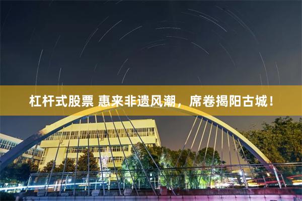 杠杆式股票 惠来非遗风潮，席卷揭阳古城！