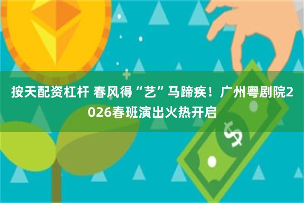 按天配资杠杆 春风得“艺”马蹄疾！广州粤剧院2026春班演出火热开启