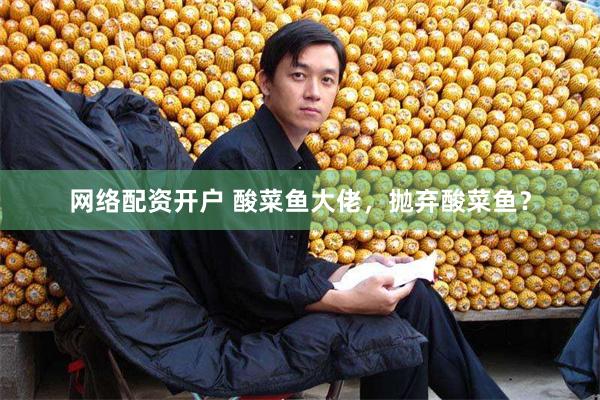 网络配资开户 酸菜鱼大佬，抛弃酸菜鱼？