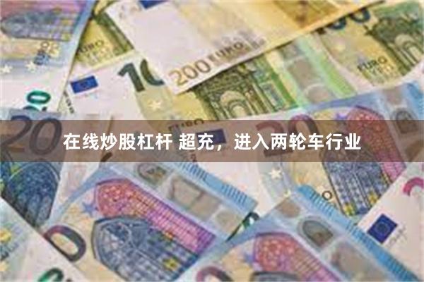 在线炒股杠杆 超充，进入两轮车行业