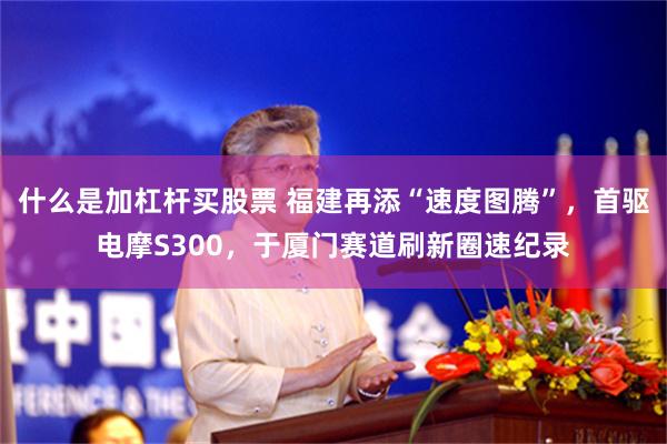 什么是加杠杆买股票 福建再添“速度图腾”，首驱电摩S300，于厦门赛道刷新圈速纪录