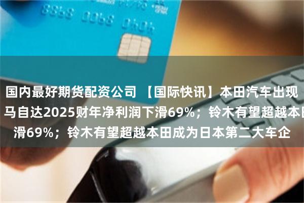 国内最好期货配资公司 【国际快讯】本田汽车出现上市以来首次净亏损；马自达2025财年净利润下滑69%；铃木有望超越本田成为日本第二大车企