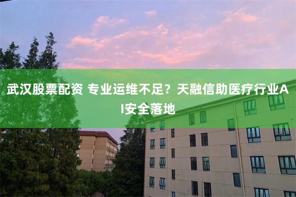 武汉股票配资 专业运维不足？天融信助医疗行业AI安全落地