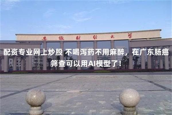 配资专业网上炒股 不喝泻药不用麻醉，在广东肠癌筛查可以用AI模型了！