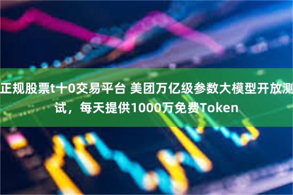正规股票t十0交易平台 美团万亿级参数大模型开放测试，每天提供1000万免费Token