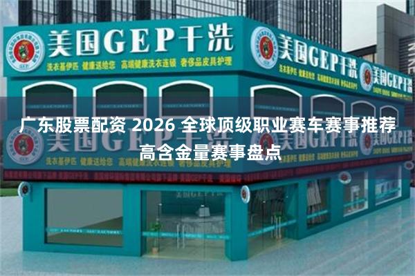 广东股票配资 2026 全球顶级职业赛车赛事推荐 高含金量赛事盘点