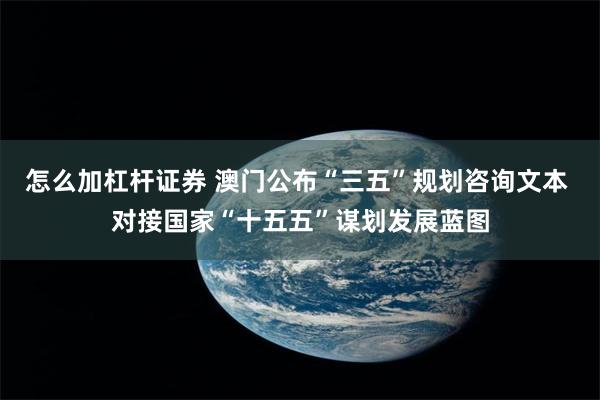 怎么加杠杆证券 澳门公布“三五”规划咨询文本 对接国家“十五五”谋划发展蓝图