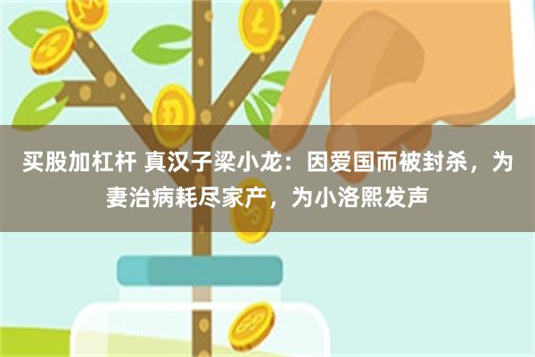 买股加杠杆 真汉子梁小龙：因爱国而被封杀，为妻治病耗尽家产，为小洛熙发声