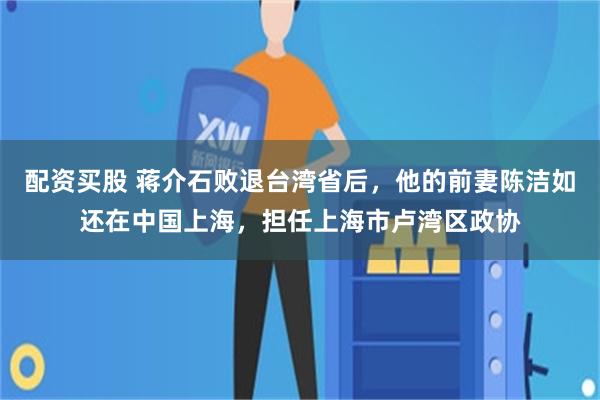配资买股 蒋介石败退台湾省后，他的前妻陈洁如还在中国上海，担任上海市卢湾区政协