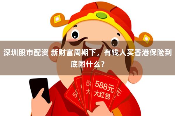 深圳股市配资 新财富周期下，有钱人买香港保险到底图什么？