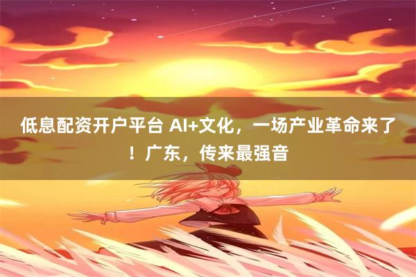 低息配资开户平台 AI+文化，一场产业革命来了！广东，传来最强音