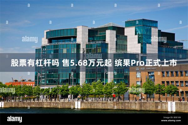 股票有杠杆吗 售5.68万元起 缤果Pro正式上市