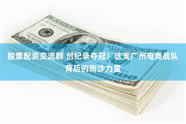 股票配资交流群 创纪录夺冠！这支广州电竞战队背后的南沙力量