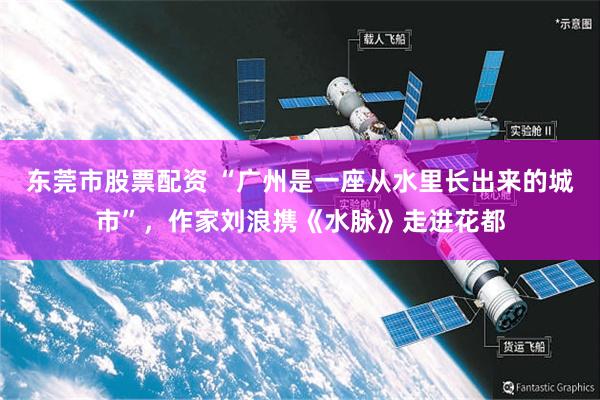 东莞市股票配资 “广州是一座从水里长出来的城市”，作家刘浪携《水脉》走进花都