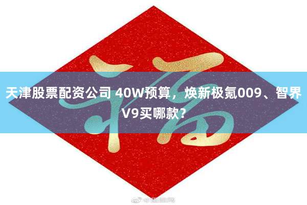 天津股票配资公司 40W预算，焕新极氪009、智界V9买哪款？
