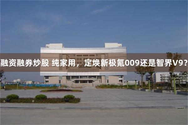 融资融券炒股 纯家用，定焕新极氪009还是智界V9？