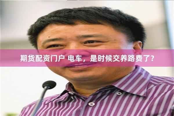 期货配资门户 电车，是时候交养路费了？
