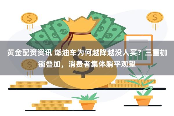 黄金配资资讯 燃油车为何越降越没人买？三重枷锁叠加，消费者集体躺平观望