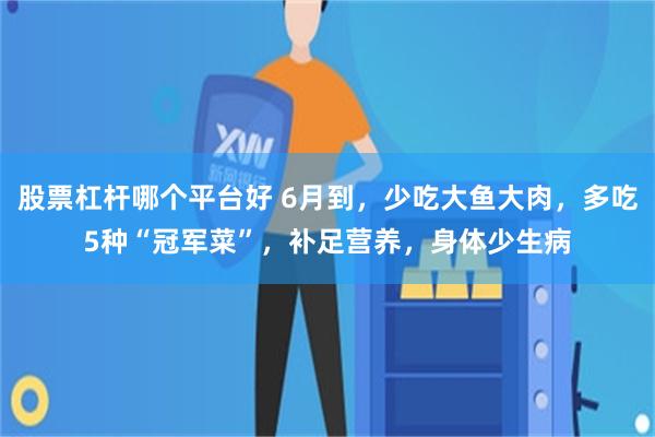 股票杠杆哪个平台好 6月到，少吃大鱼大肉，多吃5种“冠军菜”，补足营养，身体少生病
