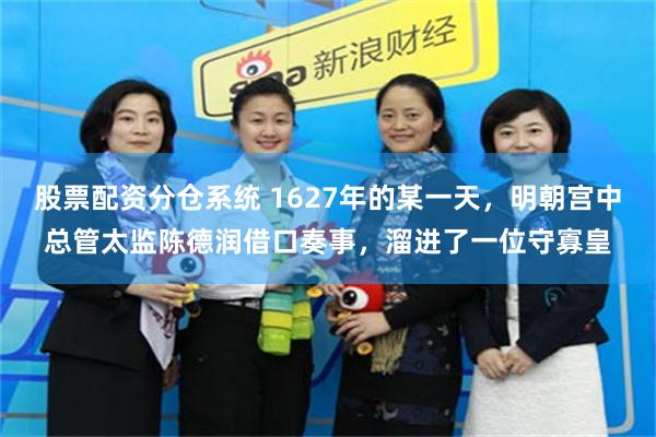 股票配资分仓系统 1627年的某一天，明朝宫中总管太监陈德润借口奏事，溜进了一位守寡皇