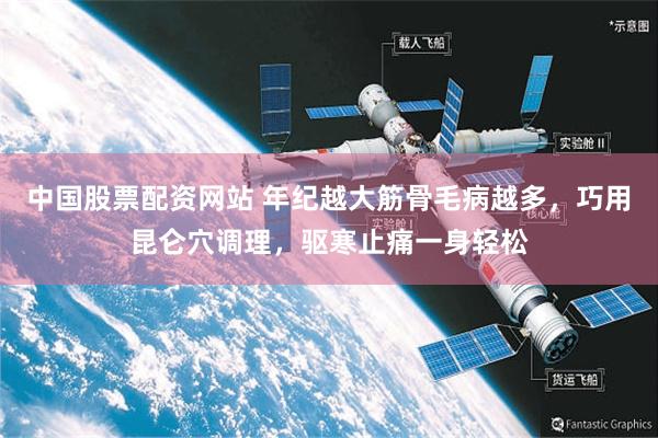 中国股票配资网站 年纪越大筋骨毛病越多，巧用昆仑穴调理，驱寒止痛一身轻松