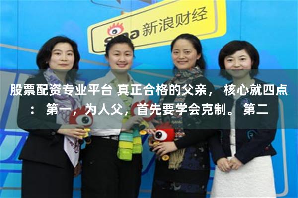 股票配资专业平台 真正合格的父亲， 核心就四点： 第一，为人父，首先要学会克制。 第二