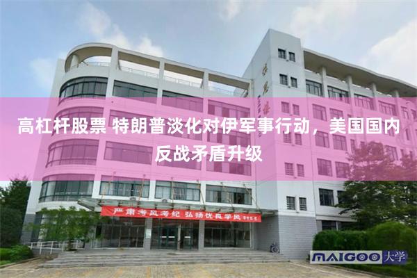 高杠杆股票 特朗普淡化对伊军事行动，美国国内反战矛盾升级