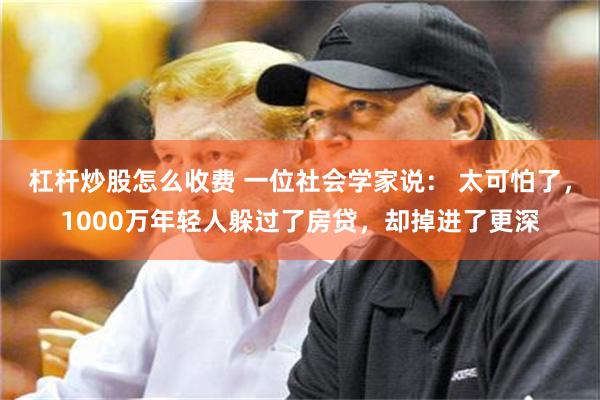 杠杆炒股怎么收费 一位社会学家说： 太可怕了，1000万年轻人躲过了房贷，却掉进了更深
