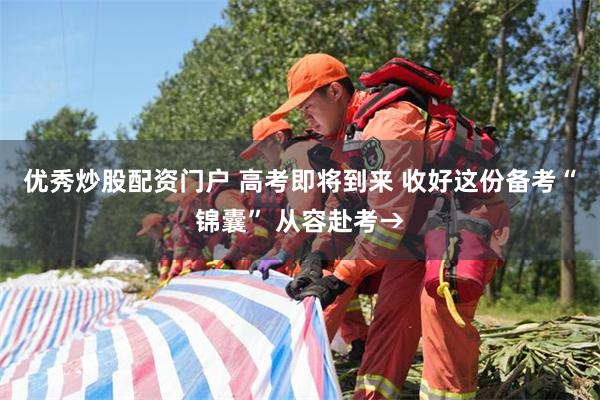 优秀炒股配资门户 高考即将到来 收好这份备考“锦囊” 从容赴考→