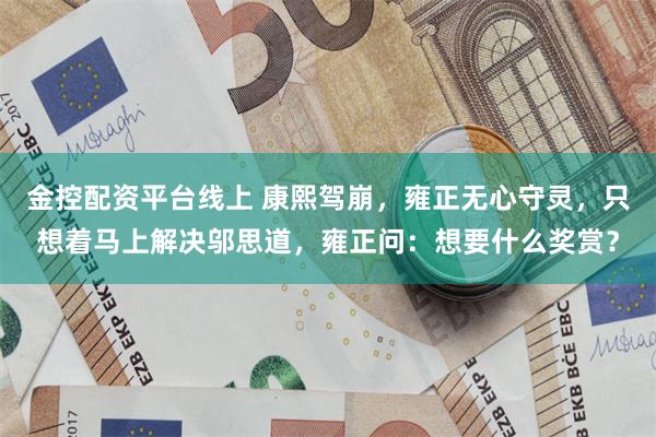 金控配资平台线上 康熙驾崩，雍正无心守灵，只想着马上解决邬思道，雍正问：想要什么奖赏？