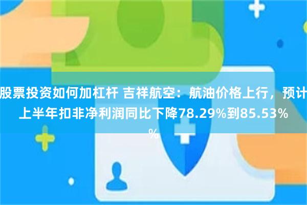 股票投资如何加杠杆 吉祥航空：航油价格上行，预计上半年扣非净利润同比下降78.29%到85.53%