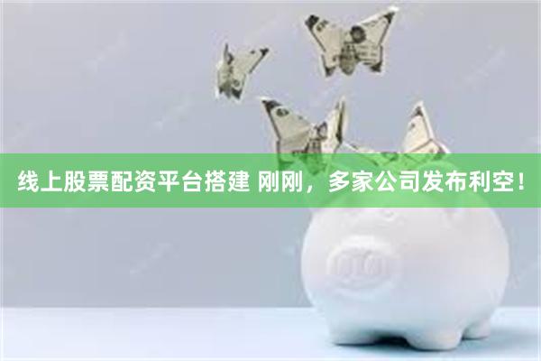 线上股票配资平台搭建 刚刚，多家公司发布利空！