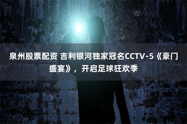 泉州股票配资 吉利银河独家冠名CCTV-5《豪门盛宴》，开启足球狂欢季
